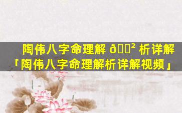陶伟八字命理解 🌲 析详解「陶伟八字命理解析详解视频」